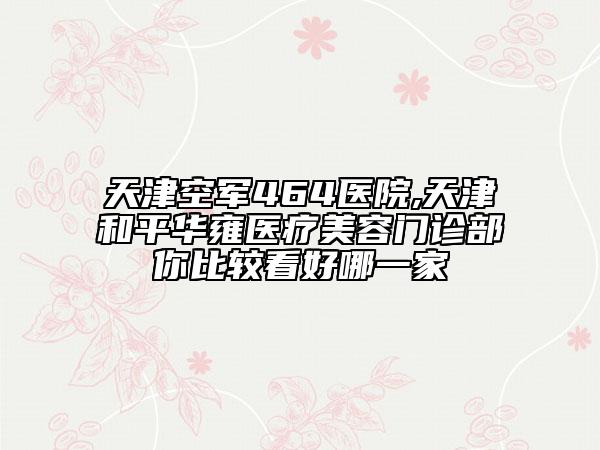 天津空軍464醫(yī)院,天津和平華雍醫(yī)療美容門診部你比較看好哪一家