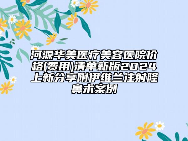 河源華美醫(yī)療美容醫(yī)院價格(費用)清單新版2024上新分享附伊維蘭注射隆鼻術案例