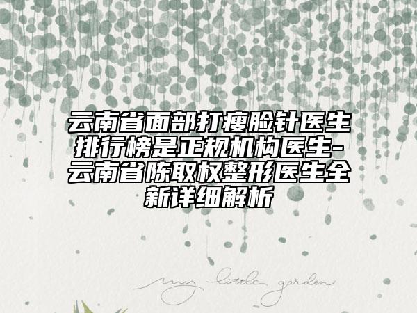 云南省面部打瘦臉針醫(yī)生排行榜是正規(guī)機構(gòu)醫(yī)生-云南省陳取權(quán)整形醫(yī)生全新詳細解析