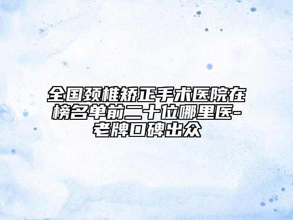 全國頸椎矯正手術醫(yī)院在榜名單前二十位哪里醫(yī)-老牌口碑出眾