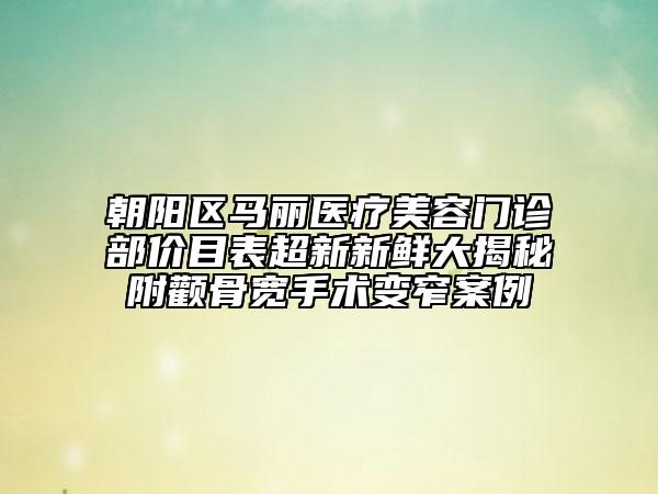 朝陽區(qū)馬麗醫(yī)療美容門診部價(jià)目表超新新鮮大揭秘附顴骨寬手術(shù)變窄案例
