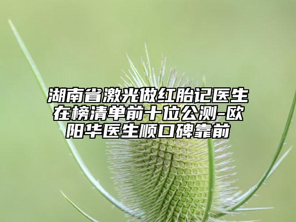 湖南省激光做紅胎記醫(yī)生在榜清單前十位公測-歐陽華醫(yī)生順口碑靠前