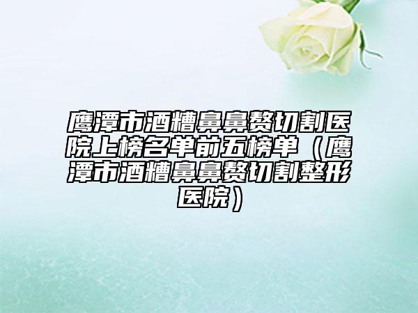 鷹潭市酒糟鼻鼻贅切割醫(yī)院上榜名單前五榜單（鷹潭市酒糟鼻鼻贅切割整形醫(yī)院）