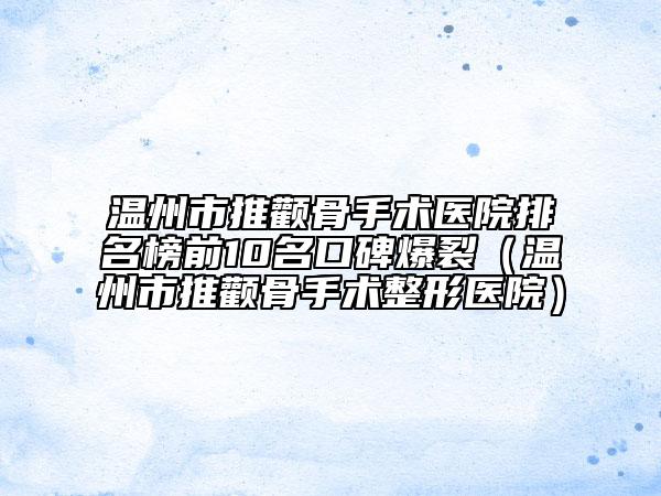 溫州市推顴骨手術(shù)醫(yī)院排名榜前10名口碑爆裂（溫州市推顴骨手術(shù)整形醫(yī)院）
