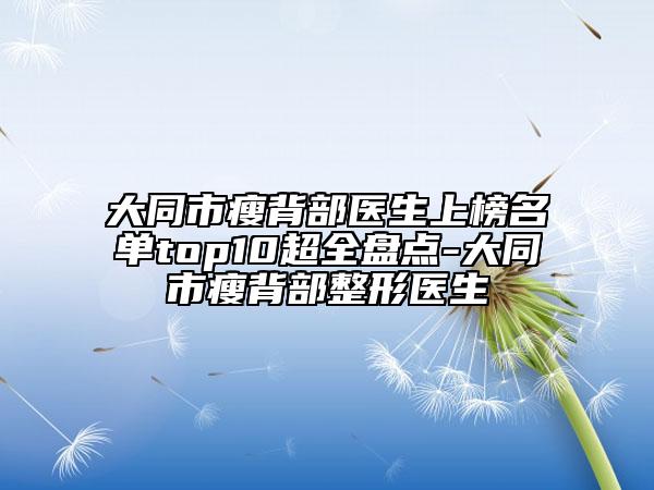 大同市瘦背部醫(yī)生上榜名單top10超全盤點-大同市瘦背部整形醫(yī)生