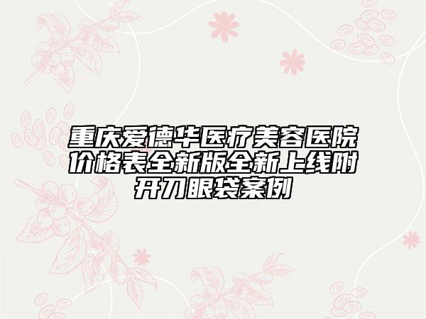 重慶愛德華醫(yī)療美容醫(yī)院價(jià)格表全新版全新上線附開刀眼袋案例