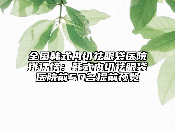 全國韓式內(nèi)切祛眼袋醫(yī)院排行榜：韓式內(nèi)切祛眼袋醫(yī)院前50名提前預(yù)覽