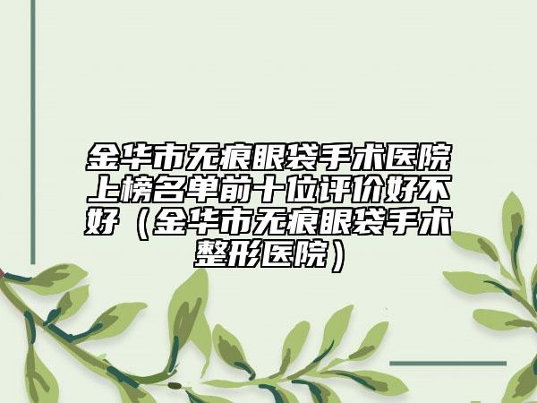 金華市無痕眼袋手術(shù)醫(yī)院上榜名單前十位評價好不好（金華市無痕眼袋手術(shù)整形醫(yī)院）