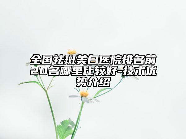 全國祛斑美白醫(yī)院排名前20名哪里比較好-技術(shù)優(yōu)勢介紹