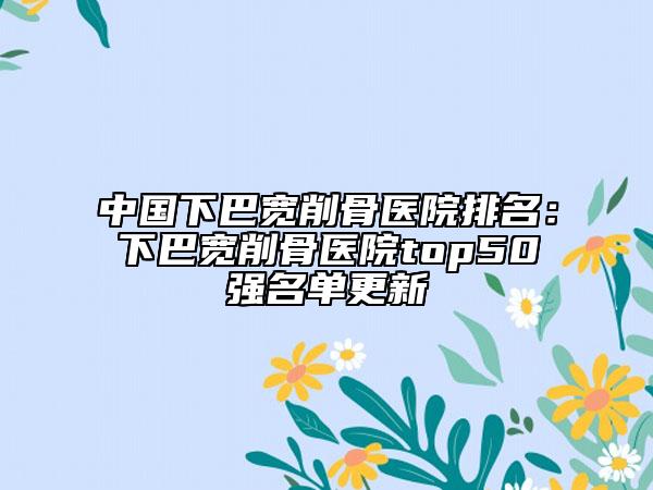 中國下巴寬削骨醫(yī)院排名：下巴寬削骨醫(yī)院top50強名單更新