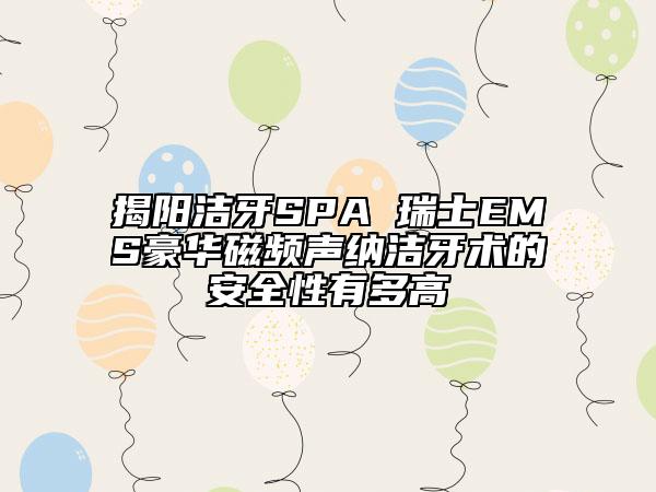 揭陽潔牙SPA 瑞士EMS豪華磁頻聲納潔牙術(shù)的安全性有多高