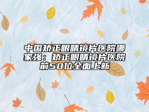 中國(guó)矯正眼睛鏡片醫(yī)院哪家強(qiáng)：矯正眼睛鏡片醫(yī)院前50位全面上新