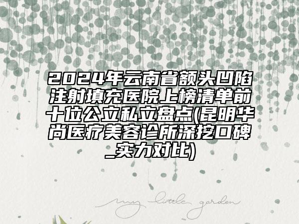 2024年云南省額頭凹陷注射填充醫(yī)院上榜清單前十位公立私立盤點(diǎn)(昆明華尚醫(yī)療美容診所深挖口碑_實(shí)力對(duì)比)