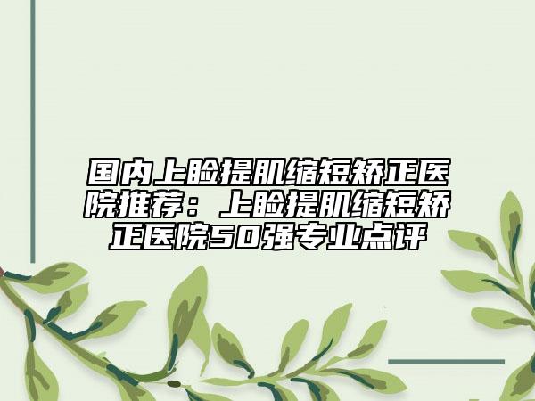國(guó)內(nèi)上瞼提肌縮短矯正醫(yī)院推薦：上瞼提肌縮短矯正醫(yī)院50強(qiáng)專業(yè)點(diǎn)評(píng)