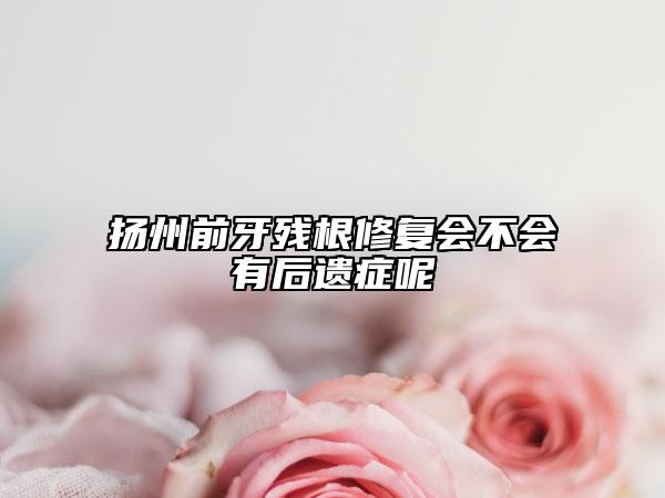 揚(yáng)州前牙殘根修復(fù)會(huì)不會(huì)有后遺癥呢