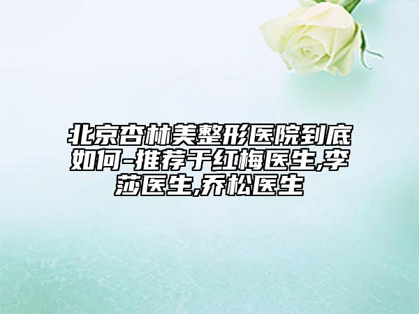 北京杏林美整形醫(yī)院到底如何-推薦于紅梅醫(yī)生,李莎醫(yī)生,喬松醫(yī)生