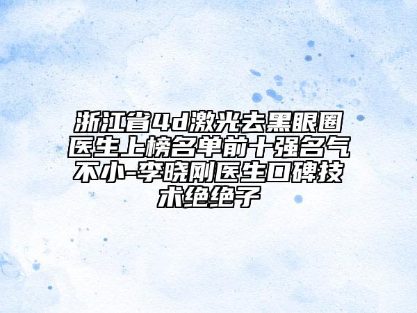 浙江省4d激光去黑眼圈醫(yī)生上榜名單前十強(qiáng)名氣不小-李曉剛醫(yī)生口碑技術(shù)絕絕子