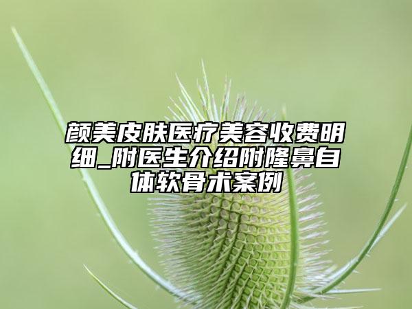 顏美皮膚醫(yī)療美容收費明細_附醫(yī)生介紹附隆鼻自體軟骨術案例