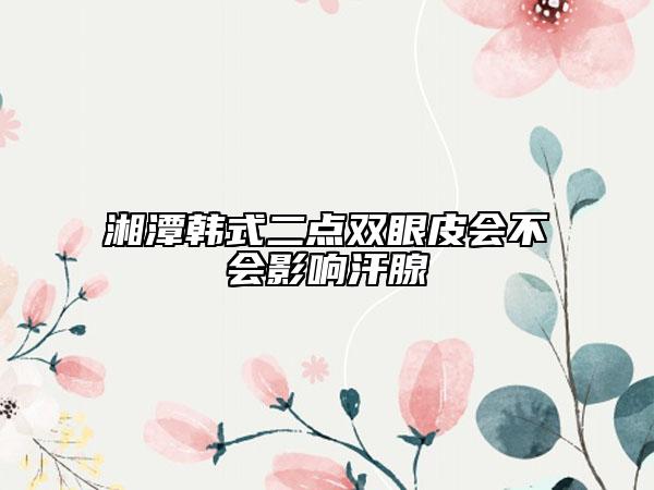 湘潭韓式二點(diǎn)雙眼皮會(huì)不會(huì)影響汗腺