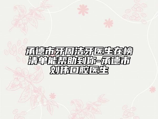 承德市牙周潔牙醫(yī)生在榜清單能幫助到你-承德市劉偉口腔醫(yī)生
