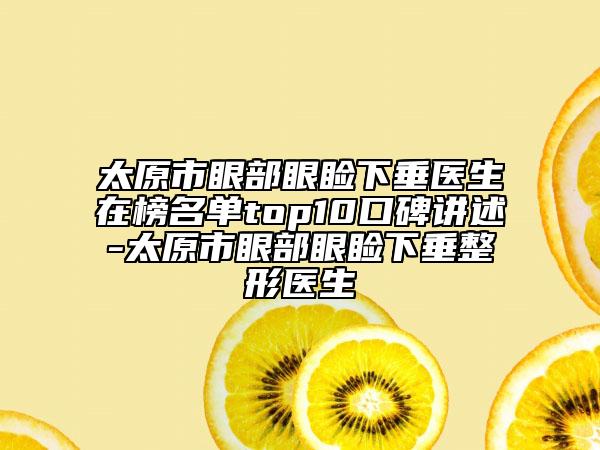 太原市眼部眼瞼下垂醫(yī)生在榜名單top10口碑講述-太原市眼部眼瞼下垂整形醫(yī)生