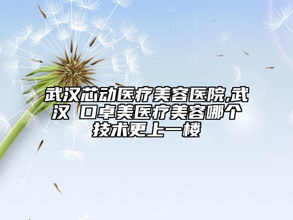 武漢芯動(dòng)醫(yī)療美容醫(yī)院,武漢硚口卓美醫(yī)療美容哪個(gè)技術(shù)更上一樓