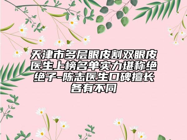 天津市多層眼皮割雙眼皮醫(yī)生上榜名單實(shí)力堪稱絕絕子-陳志醫(yī)生口碑擅長各有不同