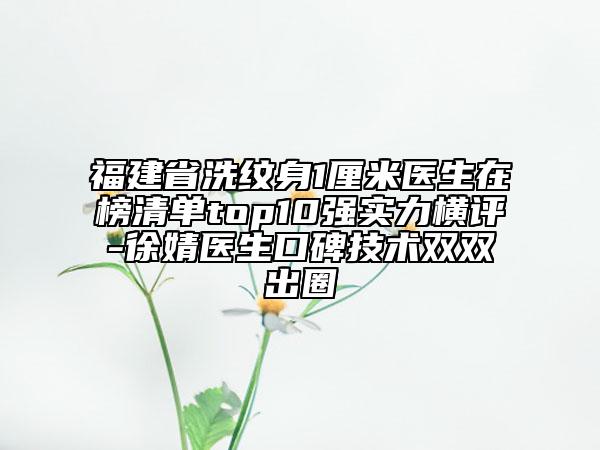 福建省洗紋身1厘米醫(yī)生在榜清單top10強(qiáng)實(shí)力橫評-徐婧醫(yī)生口碑技術(shù)雙雙出圈