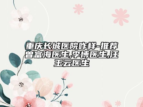 重慶長(zhǎng)城醫(yī)院咋樣-推薦曾富海醫(yī)生,李博醫(yī)生,汪玉云醫(yī)生