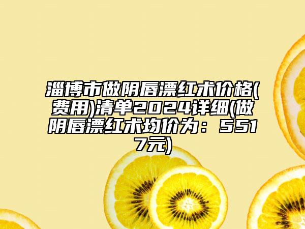 淄博市做陰唇漂紅術(shù)價(jià)格(費(fèi)用)清單2024詳細(xì)(做陰唇漂紅術(shù)均價(jià)為：5517元)