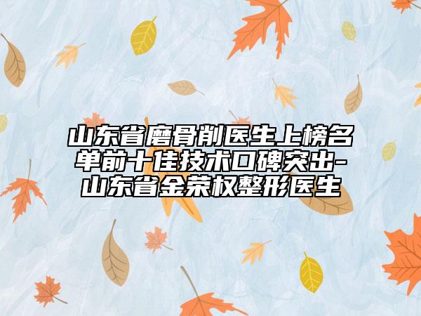 山東省磨骨削醫(yī)生上榜名單前十佳技術(shù)口碑突出-山東省金榮權(quán)整形醫(yī)生