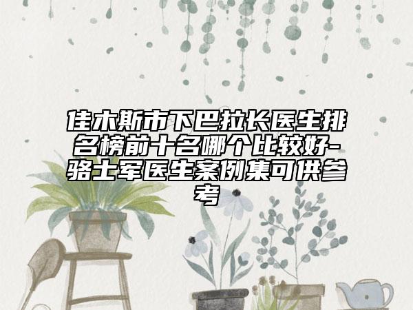 佳木斯市下巴拉長醫(yī)生排名榜前十名哪個(gè)比較好-駱士軍醫(yī)生案例集可供參考