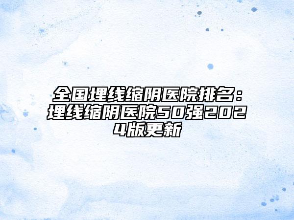 全國埋線縮陰醫(yī)院排名：埋線縮陰醫(yī)院50強2024版更新