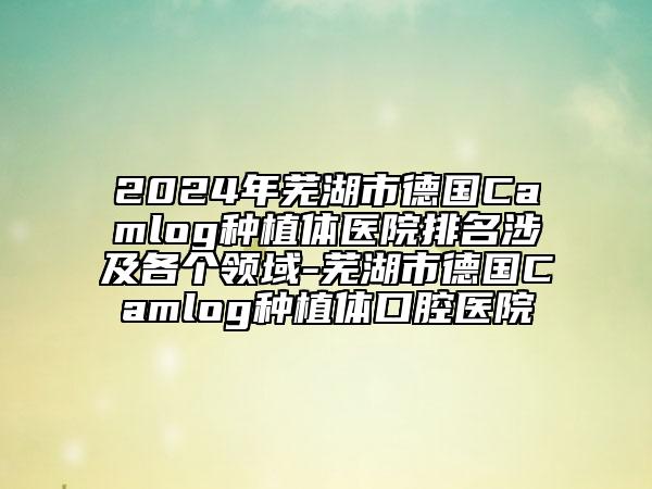 2024年蕪湖市德國Camlog種植體醫(yī)院排名涉及各個領(lǐng)域-蕪湖市德國Camlog種植體口腔醫(yī)院