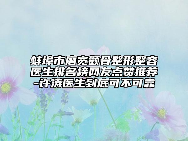 蚌埠市磨寬顴骨整形整容醫(yī)生排名榜網(wǎng)友點(diǎn)贊推薦-許濤醫(yī)生到底可不可靠