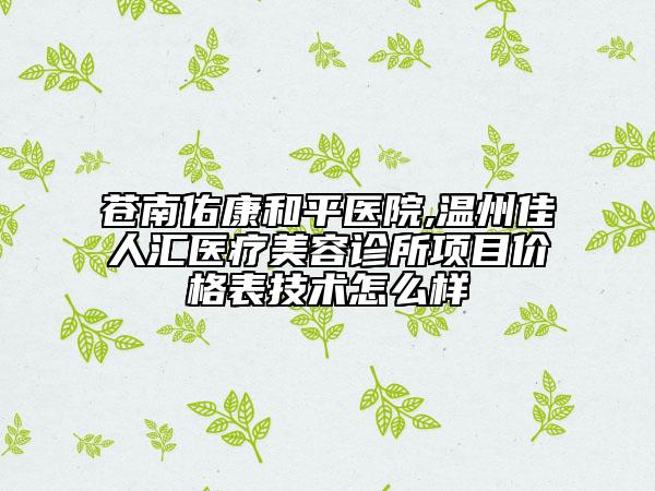 蒼南佑康和平醫(yī)院,溫州佳人匯醫(yī)療美容診所項(xiàng)目?jī)r(jià)格表技術(shù)怎么樣
