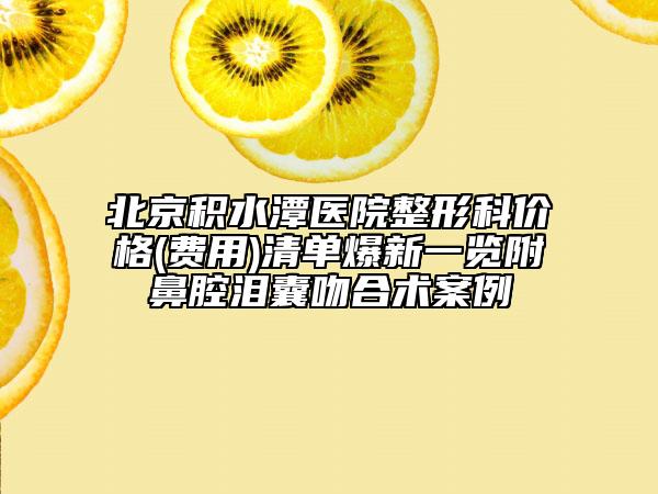 北京積水潭醫(yī)院整形科價格(費(fèi)用)清單爆新一覽附鼻腔淚囊吻合術(shù)案例