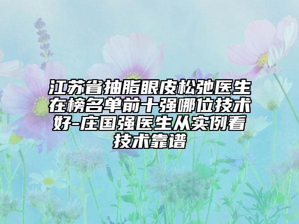 江蘇省抽脂眼皮松弛醫(yī)生在榜名單前十強哪位技術好-莊國強醫(yī)生從實例看技術靠譜