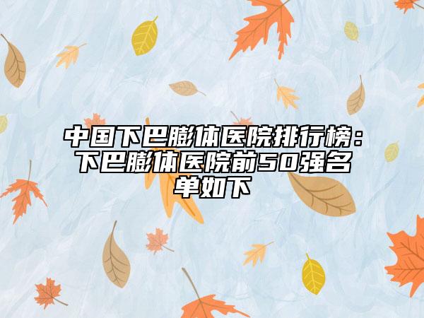 中國下巴膨體醫(yī)院排行榜：下巴膨體醫(yī)院前50強(qiáng)名單如下