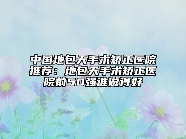 中國地包天手術(shù)矯正醫(yī)院推薦：地包天手術(shù)矯正醫(yī)院前50強(qiáng)誰做得好
