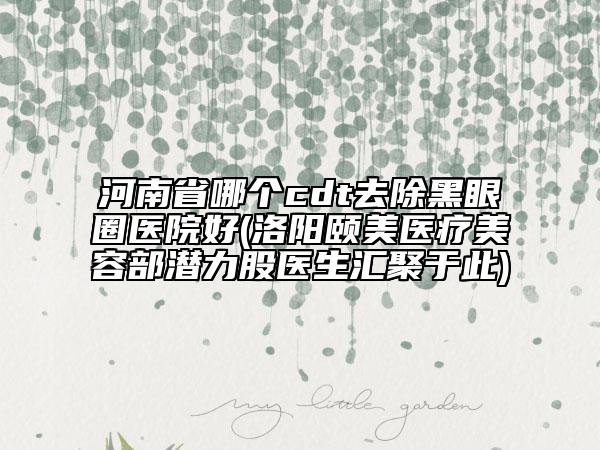 河南省哪個cdt去除黑眼圈醫(yī)院好(洛陽頤美醫(yī)療美容部潛力股醫(yī)生匯聚于此)