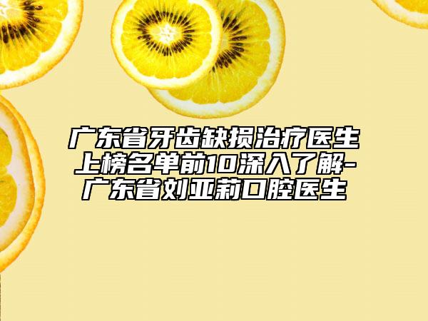 廣東省牙齒缺損治療醫(yī)生上榜名單前10深入了解-廣東省劉亞莉口腔醫(yī)生