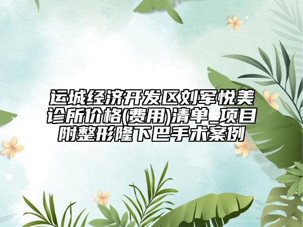 運(yùn)城經(jīng)濟(jì)開發(fā)區(qū)劉軍悅美診所價(jià)格(費(fèi)用)清單_項(xiàng)目附整形隆下巴手術(shù)案例