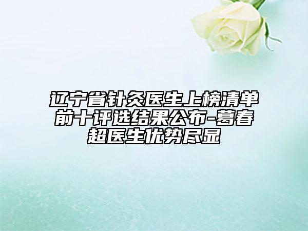 遼寧省針灸醫(yī)生上榜清單前十評(píng)選結(jié)果公布-葛春超醫(yī)生優(yōu)勢(shì)盡顯