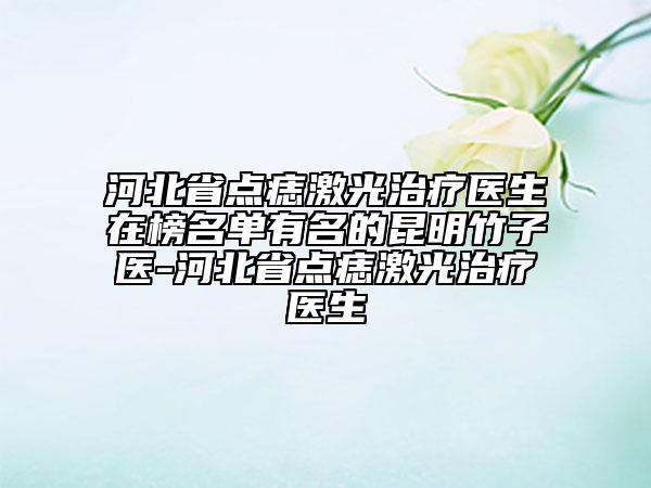 河北省點(diǎn)痣激光治療醫(yī)生在榜名單有名的昆明竹子醫(yī)-河北省點(diǎn)痣激光治療醫(yī)生