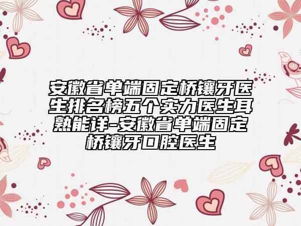 安徽省單端固定橋鑲牙醫(yī)生排名榜五個實(shí)力醫(yī)生耳熟能詳-安徽省單端固定橋鑲牙口腔醫(yī)生