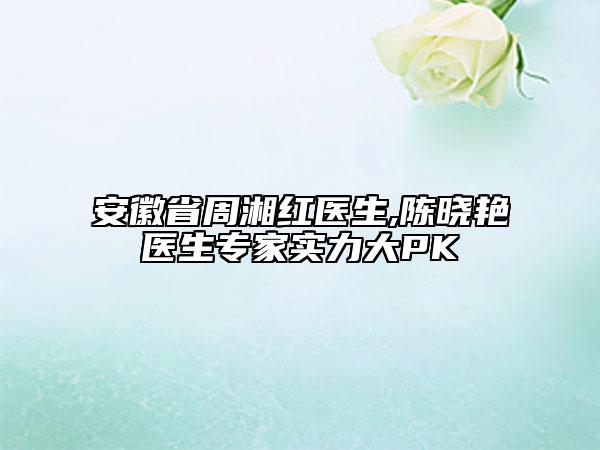 安徽省周湘紅醫(yī)生,陳曉艷醫(yī)生專家實力大PK