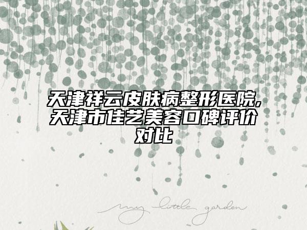 天津祥云皮膚病整形醫(yī)院,天津市佳藝美容口碑評價對比