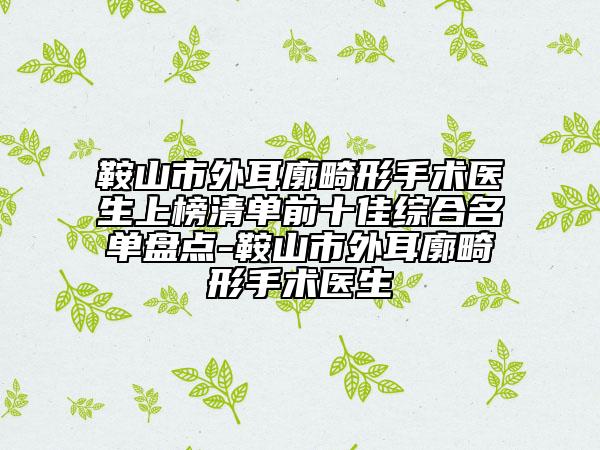 鞍山市外耳廓畸形手術(shù)醫(yī)生上榜清單前十佳綜合名單盤點-鞍山市外耳廓畸形手術(shù)醫(yī)生