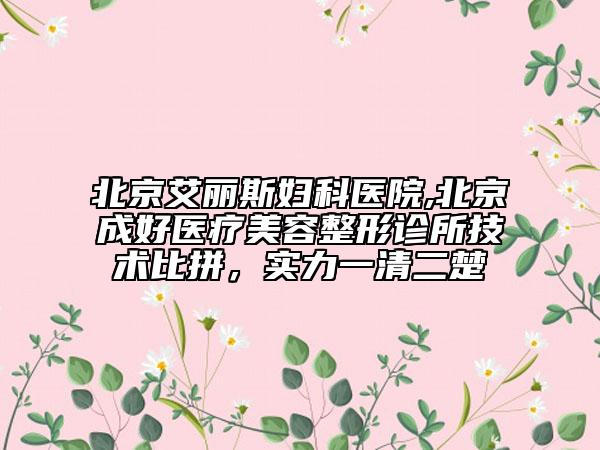 北京艾麗斯婦科醫(yī)院,北京成好醫(yī)療美容整形診所技術(shù)比拼，實(shí)力一清二楚
